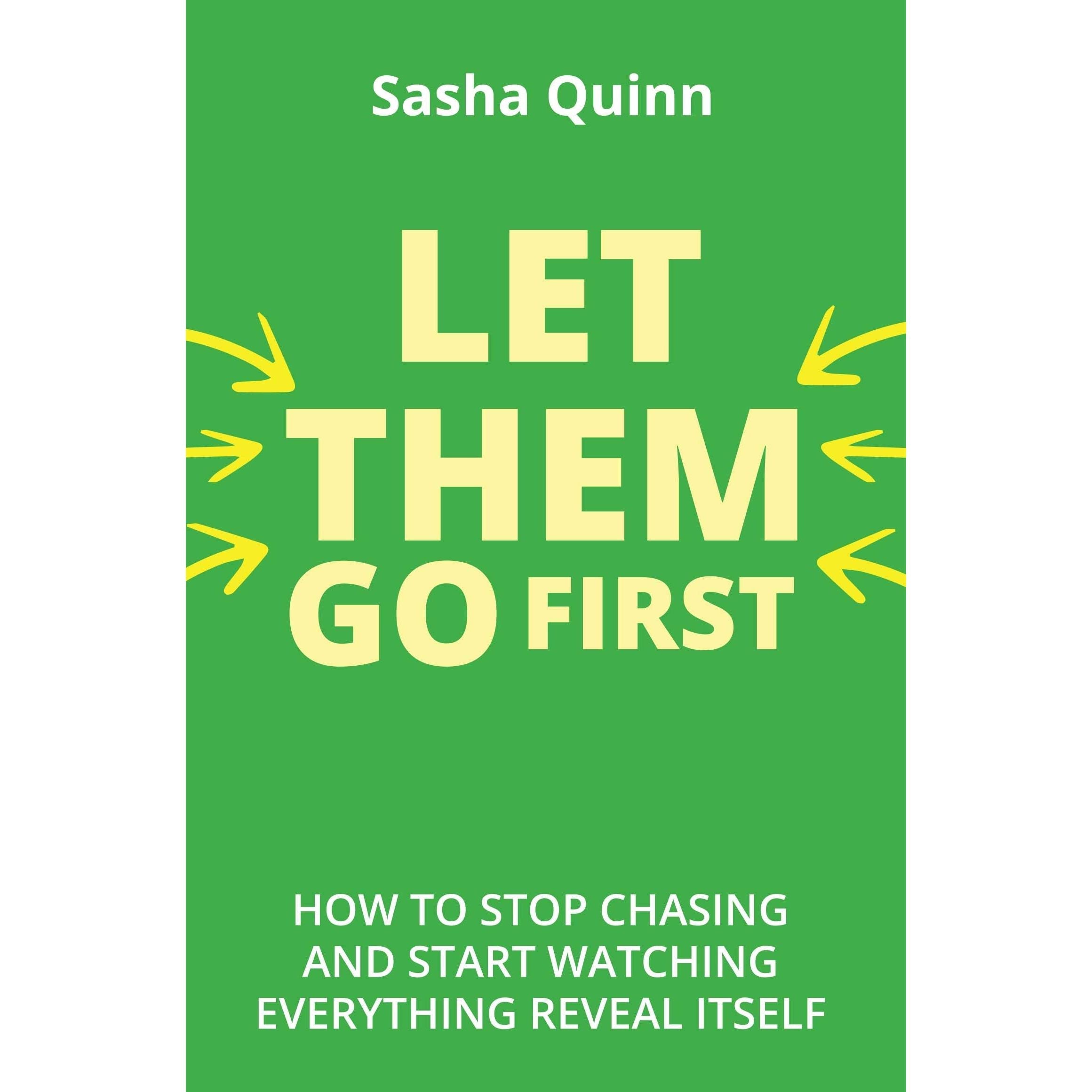 Let Them Go First : How To Stop Chasing And Start Watching Everything Reveal Itself by Sasha Quinn