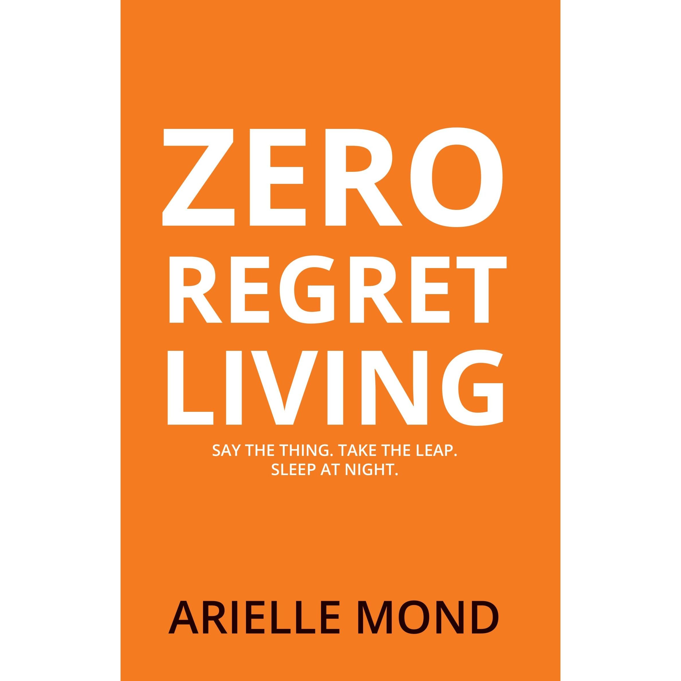 Zero Regret Living : Say the thing take the leap sleep at night by Arielle Mond