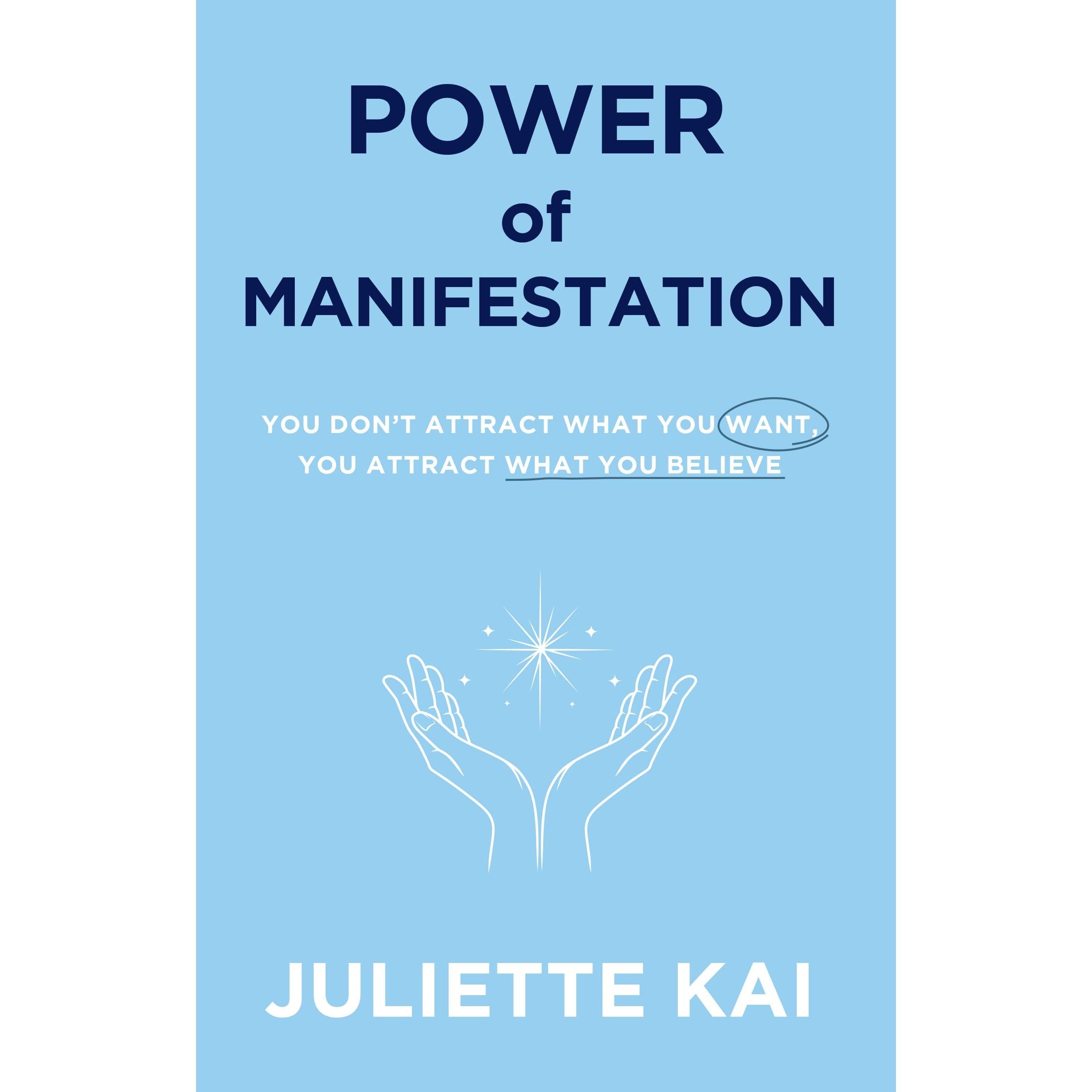Power Of Manifestation : You Don't Attract What You Want, You Attract What You Believe by Juliette Kai