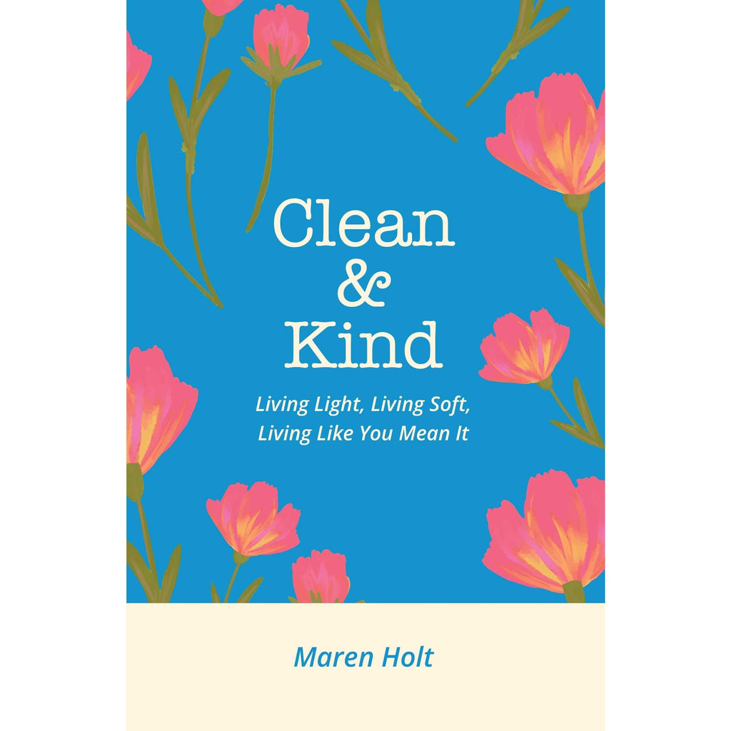 Clean and Kind : Living Light, Living Soft, Living Like You Mean It by Maren Holt