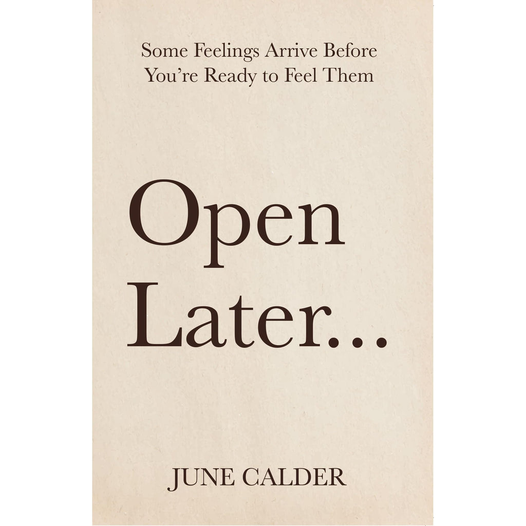 Open Later : Some Feelings Arrive Before You’re Ready to Feel Them by June Calder