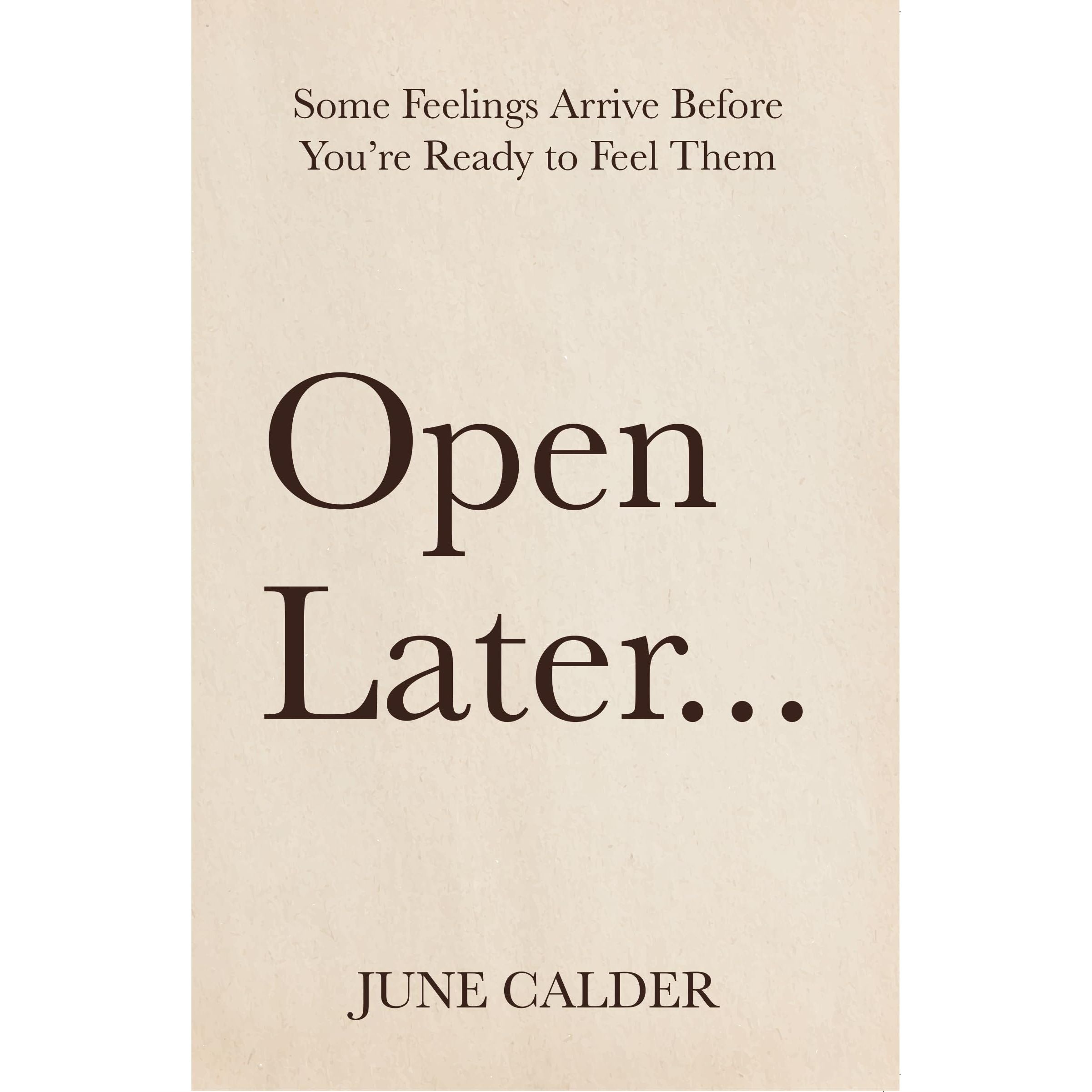 Open Later : Some Feelings Arrive Before You’re Ready to Feel Them by June Calder