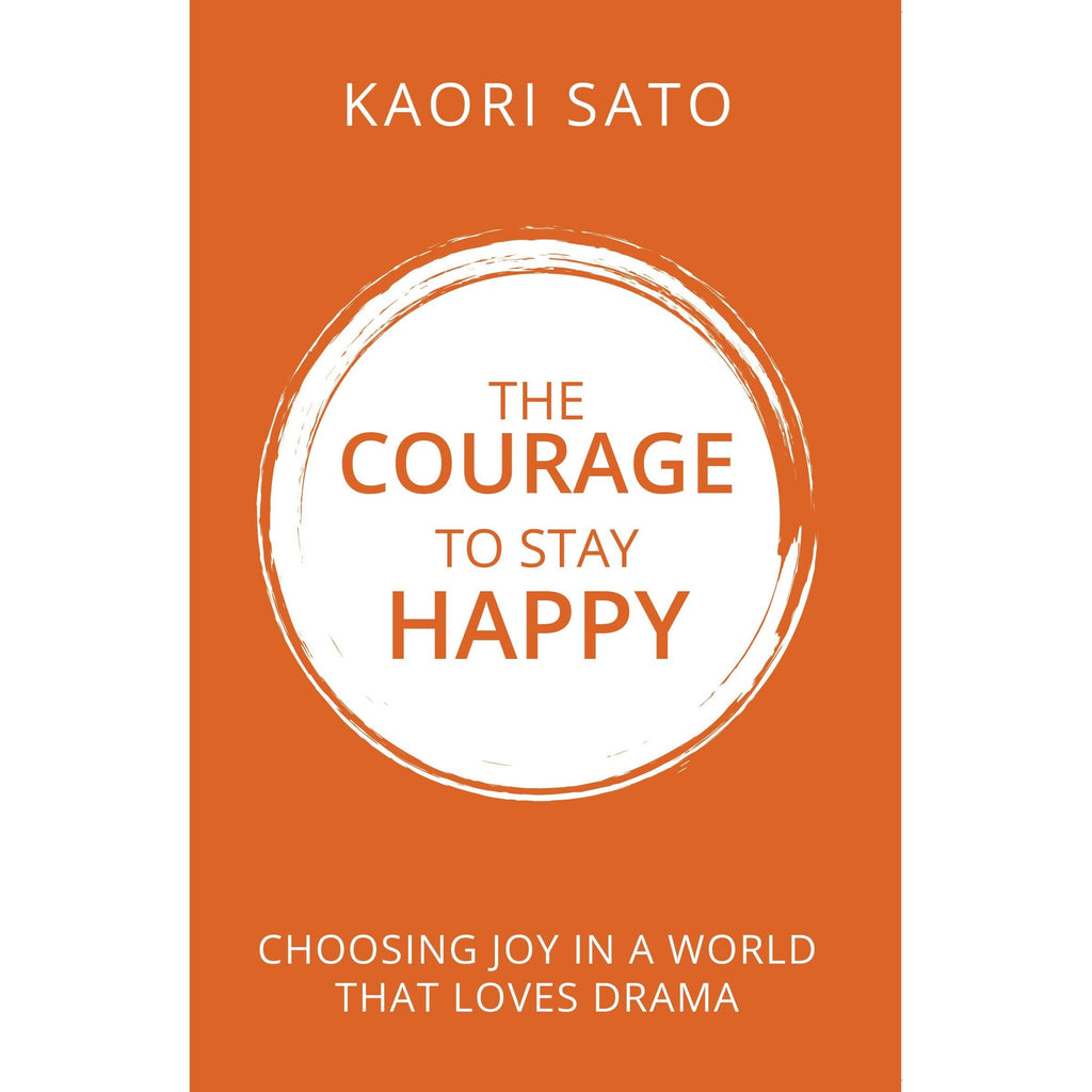 The Courage To Stay Happy : Choosing Joy In A World That Loves Drama  by Kaori Sato