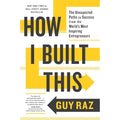 How I Built This: The Unexpected Paths to Success from the World's Most Inspiring Entrepreneurs by Guy Raz