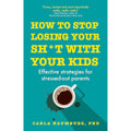 How to Stop Losing Your Sh*t with Your Kids: Effective strategies for stressed out parents