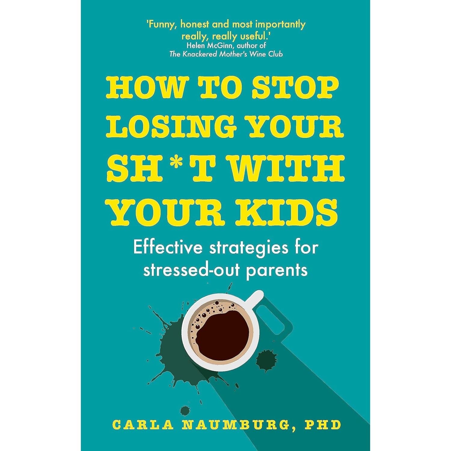 How to Stop Losing Your Sh*t with Your Kids: Effective strategies for stressed out parents