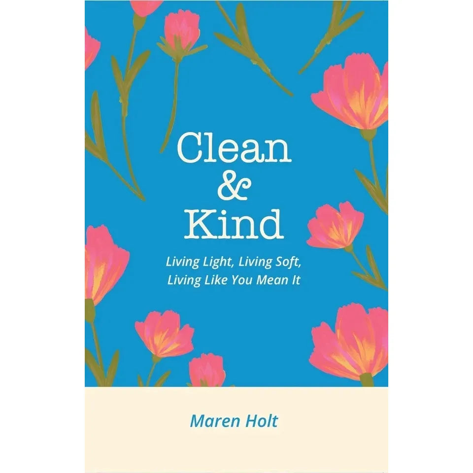 Clean and Kind : Living Light, Living Soft, Living Like You Mean It by Maren Holt