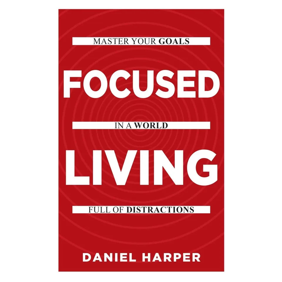 Focused Living: Master Your Goals In A World Full of Distractions by Daniel Harper