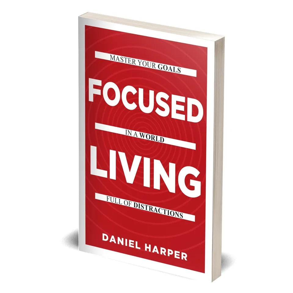 Focused Living: Master Your Goals In A World Full of Distractions by Daniel Harper