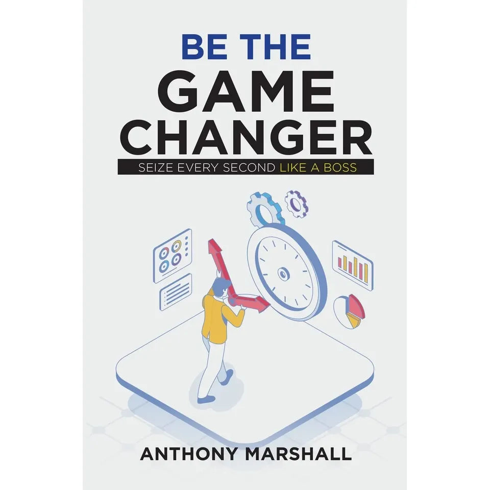 Be The Game Changer : Seize Every Second Like A Boss by Anthony Marshall