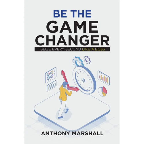 Be The Game Changer : Seize Every Second Like A Boss by Anthony Marshall